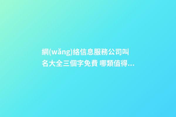 網(wǎng)絡信息服務公司叫名大全三個字免費 哪類值得參考-第1張-公司起名-玄機派